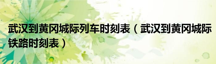 武漢到黃岡城際列車時刻表（武漢到黃岡城際鐵路時刻表）