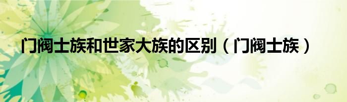 門閥士族和世家大族的區(qū)別（門閥士族）