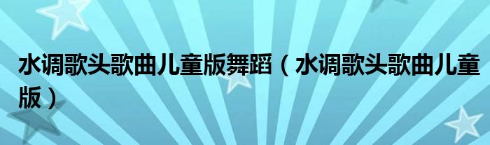 水調(diào)歌頭歌曲兒童版舞蹈（水調(diào)歌頭歌曲兒童版）