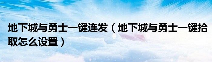 地下城與勇士一鍵連發(fā)（地下城與勇士一鍵拾取怎么設(shè)置）