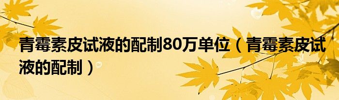 青霉素皮試液的配制80萬(wàn)單位（青霉素皮試液的配制）