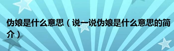 偽娘是什么意思（說一說偽娘是什么意思的簡介）
