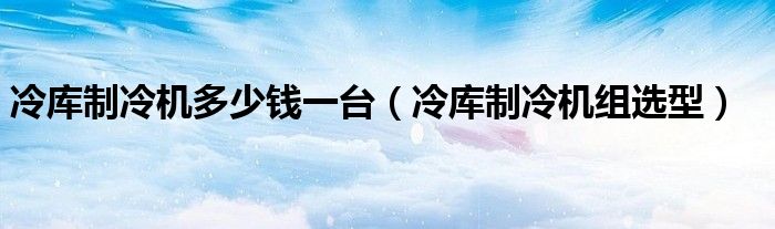 冷庫(kù)制冷機(jī)多少錢(qián)一臺(tái)（冷庫(kù)制冷機(jī)組選型）