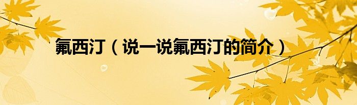 氟西?。ㄕf一說氟西汀的簡(jiǎn)介）