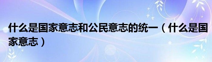 什么是國家意志和公民意志的統(tǒng)一（什么是國家意志）