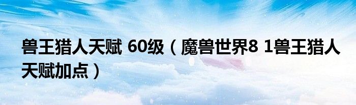 獸王獵人天賦 60級(jí)（魔獸世界8 1獸王獵人天賦加點(diǎn)）