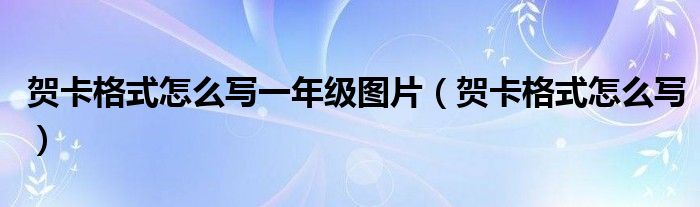 賀卡格式怎么寫一年級圖片（賀卡格式怎么寫）