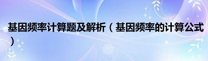 基因頻率計(jì)算題及解析（基因頻率的計(jì)算公式）
