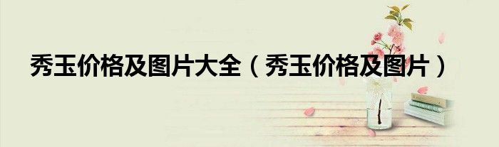秀玉價格及圖片大全（秀玉價格及圖片）