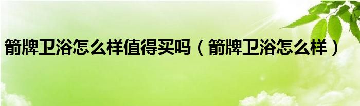 箭牌衛(wèi)浴怎么樣值得買嗎（箭牌衛(wèi)浴怎么樣）