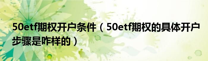 50etf期權(quán)開戶條件（50etf期權(quán)的具體開戶步驟是咋樣的）