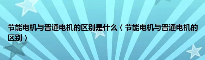節(jié)能電機與普通電機的區(qū)別是什么（節(jié)能電機與普通電機的區(qū)別）