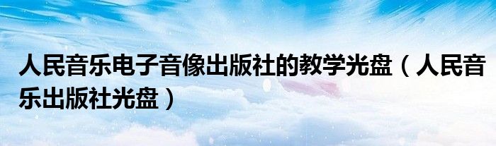 人民音樂電子音像出版社的教學(xué)光盤（人民音樂出版社光盤）