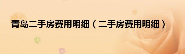 青島二手房費(fèi)用明細(xì)（二手房費(fèi)用明細(xì)）