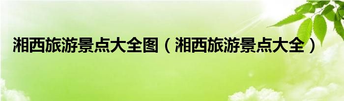 湘西旅游景點(diǎn)大全圖（湘西旅游景點(diǎn)大全）