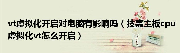 vt虛擬化開啟對電腦有影響嗎（技嘉主板cpu虛擬化vt怎么開啟）