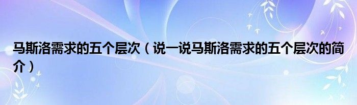 馬斯洛需求的五個層次（說一說馬斯洛需求的五個層次的簡介）