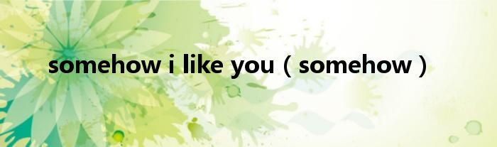somehow i like you（somehow）