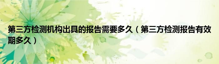第三方檢測機構(gòu)出具的報告需要多久（第三方檢測報告有效期多久）