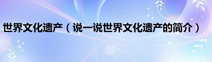 世界文化遺產(chǎn)（說一說世界文化遺產(chǎn)的簡介）