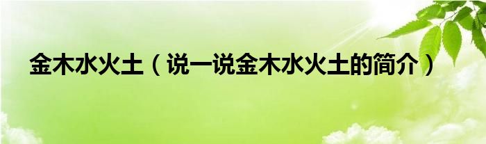 金木水火土（說一說金木水火土的簡介）