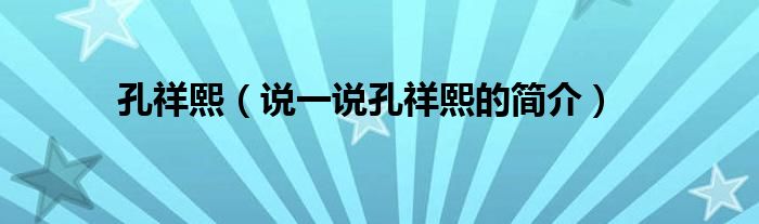 孔祥熙（說一說孔祥熙的簡(jiǎn)介）