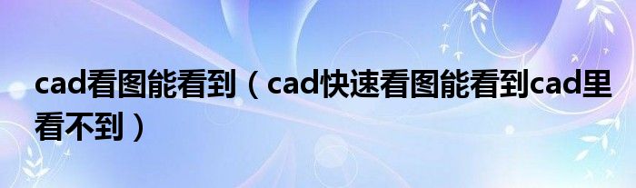 cad看圖能看到（cad快速看圖能看到cad里看不到）