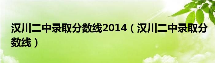 漢川二中錄取分數(shù)線2014（漢川二中錄取分數(shù)線）