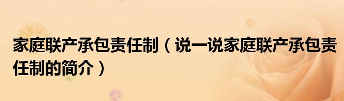 家庭聯(lián)產承包責任制（說一說家庭聯(lián)產承包責任制的簡介）