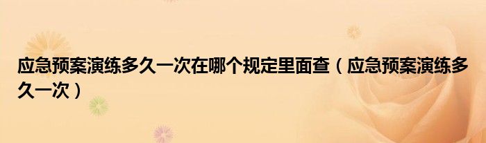 應(yīng)急預(yù)案演練多久一次在哪個(gè)規(guī)定里面查（應(yīng)急預(yù)案演練多久一次）
