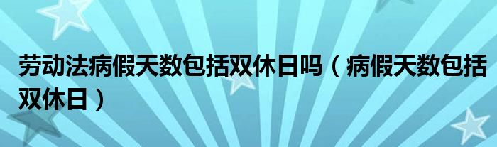 勞動法病假天數包括雙休日嗎（病假天數包括雙休日）