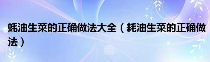 蠔油生菜的正確做法大全（耗油生菜的正確做法）