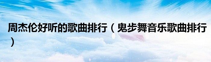 周杰倫好聽的歌曲排行（鬼步舞音樂歌曲排行）