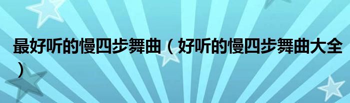 最好聽的慢四步舞曲（好聽的慢四步舞曲大全）