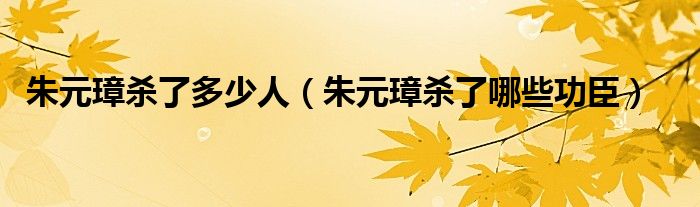 朱元璋殺了多少人（朱元璋殺了哪些功臣）
