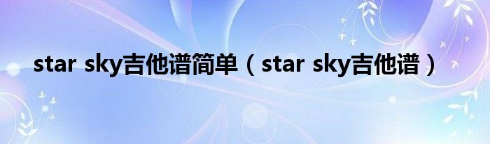 star sky吉他譜簡(jiǎn)單（star sky吉他譜）