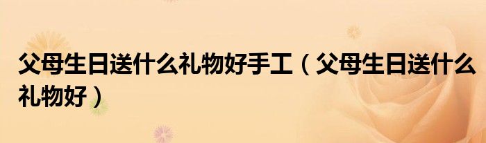 父母生日送什么禮物好手工（父母生日送什么禮物好）