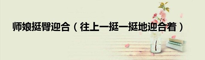 師娘挺臀迎合（往上一挺一挺地迎合著）
