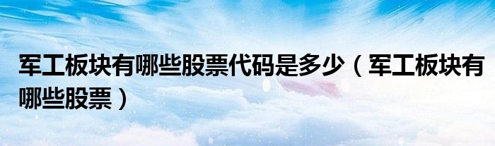 軍工板塊有哪些股票代碼是多少（軍工板塊有哪些股票）