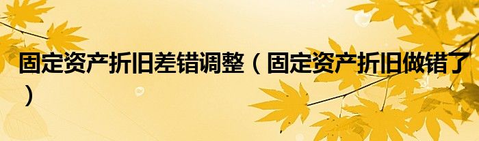 固定資產(chǎn)折舊差錯(cuò)調(diào)整（固定資產(chǎn)折舊做錯(cuò)了）