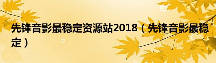 先鋒音影最穩(wěn)定資源站2018（先鋒音影最穩(wěn)定）