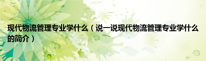 現(xiàn)代物流管理專業(yè)學(xué)什么（說一說現(xiàn)代物流管理專業(yè)學(xué)什么的簡介）