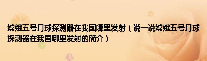 嫦娥五號(hào)月球探測(cè)器在我國(guó)哪里發(fā)射（說(shuō)一說(shuō)嫦娥五號(hào)月球探測(cè)器在我國(guó)哪里發(fā)射的簡(jiǎn)介）