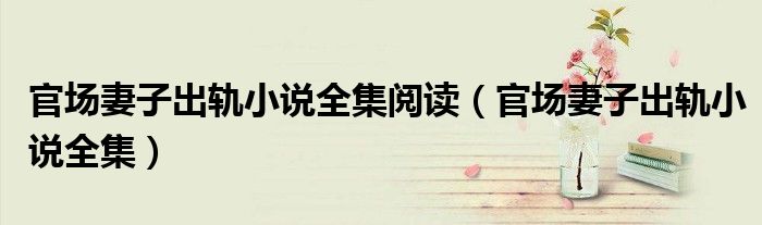 官場妻子出軌小說全集閱讀（官場妻子出軌小說全集）