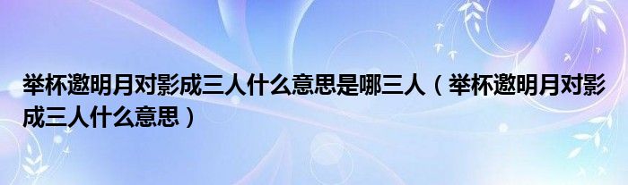 舉杯邀明月對影成三人什么意思是哪三人（舉杯邀明月對影成三人什么意思）