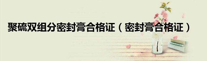 聚硫雙組分密封膏合格證（密封膏合格證）