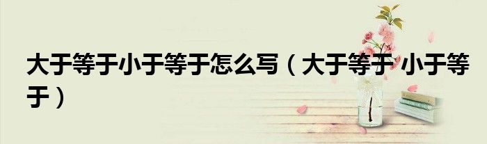 大于等于小于等于怎么寫（大于等于 小于等于）