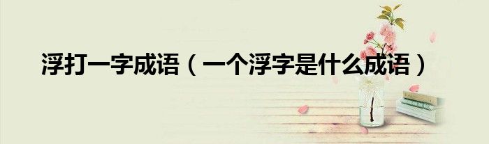 浮打一字成語(yǔ)（一個(gè)浮字是什么成語(yǔ)）