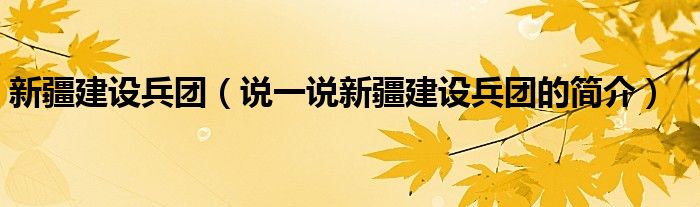 新疆建設(shè)兵團(tuán)（說(shuō)一說(shuō)新疆建設(shè)兵團(tuán)的簡(jiǎn)介）