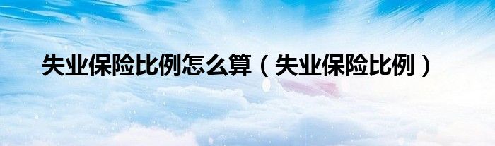 失業(yè)保險比例怎么算（失業(yè)保險比例）